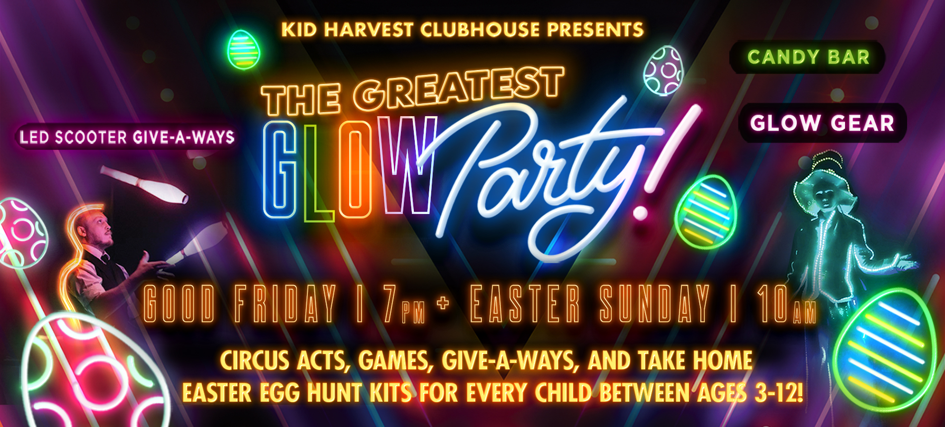 Kid Harvest Clubhouse Presents the Greatest Glowparty! Good Friday 7pm + Easter Sunday 10am Circus Acts, Games, Give-a-ways, and Take Home Easter Egg Hunt Kits for Every Child Between Ages 3-12! Led Scooter Give-a-ways Cany Bar Glow Gear