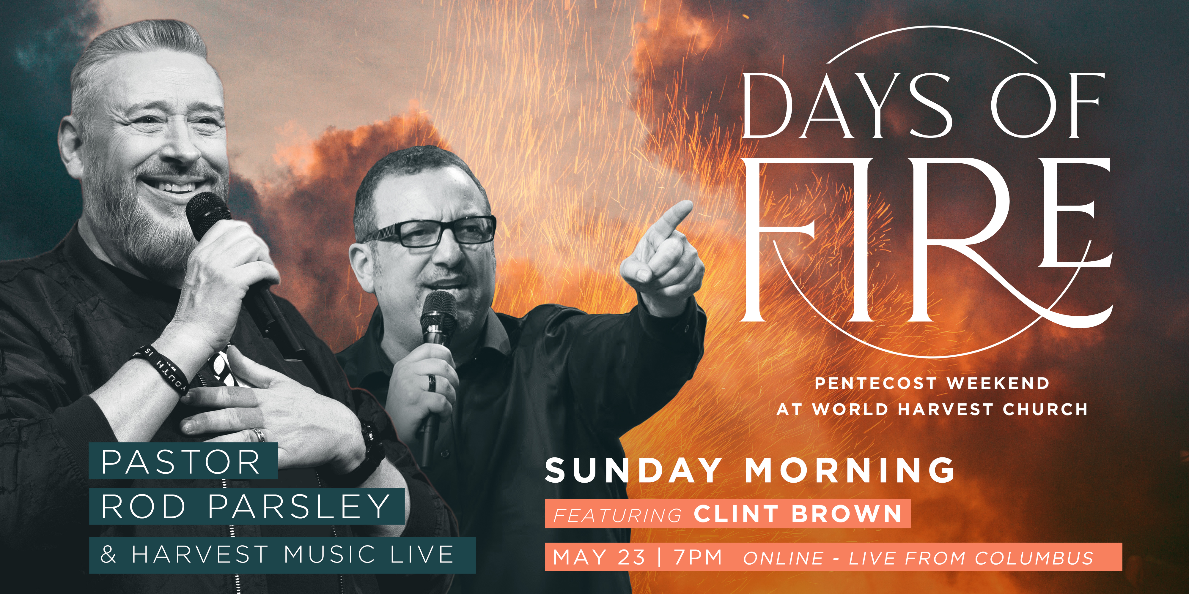 Days of Fire Pentecost Weekend at World Harvest Church Pastor Rod Parsley & Harvest Music Live Frday May 21 7pm Online - Live from Elkhart Saturday Featuring Clint Brown May 22 7pm Online - Live from Columbus Sunday May 23 10am Live in Person